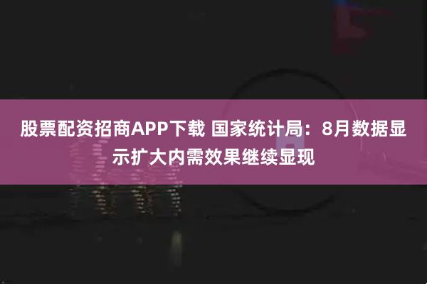 股票配资招商APP下载 国家统计局：8月数据显示扩大内需效果继续显现