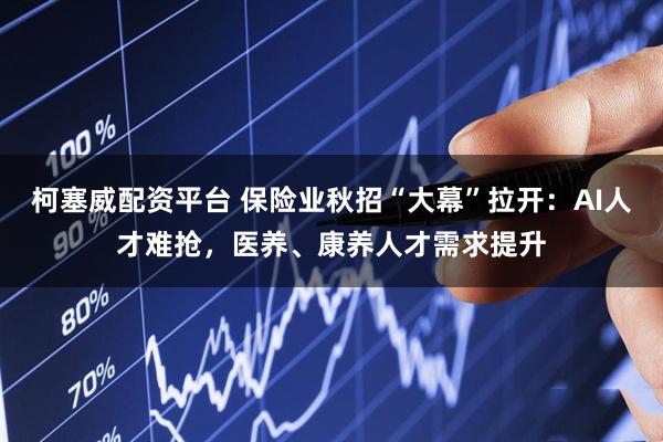 柯塞威配资平台 保险业秋招“大幕”拉开：AI人才难抢，医养、康养人才需求提升
