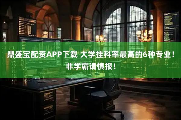 鼎盛宝配资APP下载 大学挂科率最高的6种专业！非学霸请慎报！