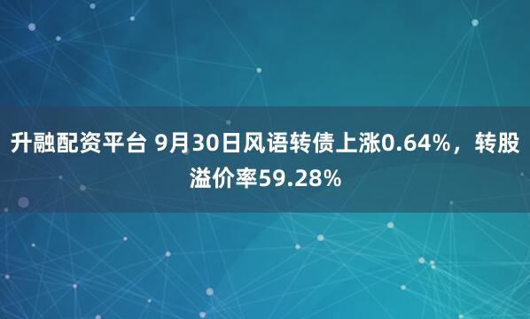 升融配资平台 9月30日风语转债上涨0.64%，转股溢价率59.28%