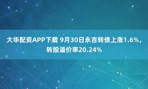 大华配资APP下载 9月30日永吉转债上涨1.6%，转股溢价率20.24%