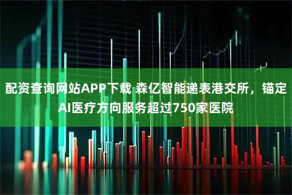 配资查询网站APP下载 森亿智能递表港交所，锚定AI医疗方向服务超过750家医院