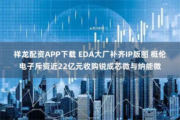 祥龙配资APP下载 EDA大厂补齐IP版图 概伦电子斥资近22亿元收购锐成芯微与纳能微