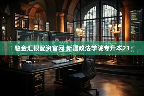 融金汇银配资官网 新疆政法学院专升本23