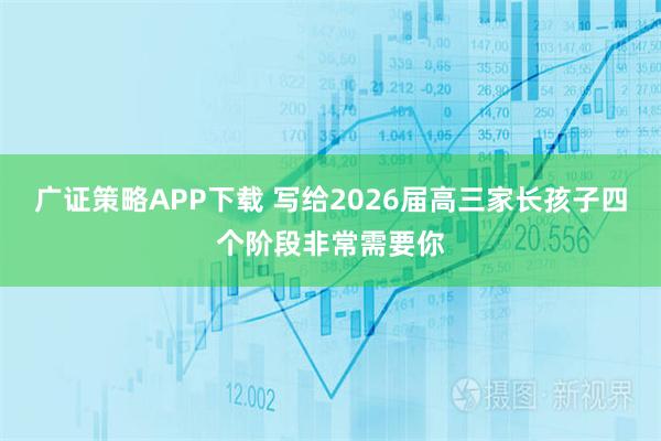 广证策略APP下载 写给2026届高三家长孩子四个阶段非常需要你