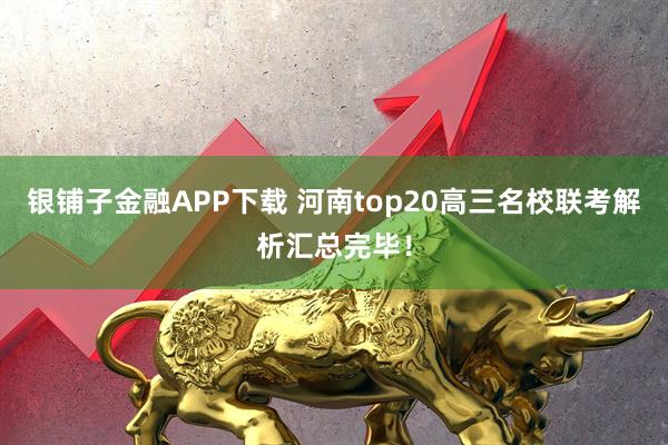 银铺子金融APP下载 河南top20高三名校联考解析汇总完毕！