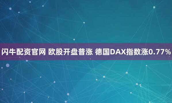 闪牛配资官网 欧股开盘普涨 德国DAX指数涨0.77%