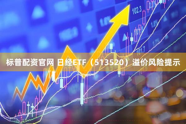 标普配资官网 日经ETF(513520)溢价风险提示