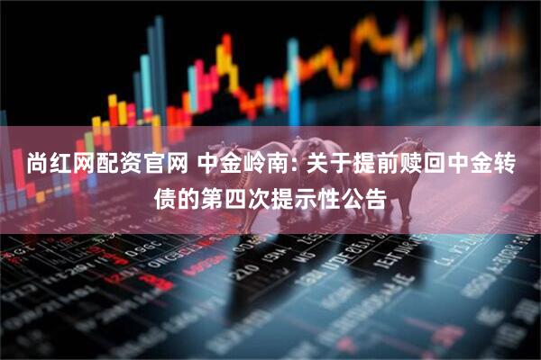 尚红网配资官网 中金岭南: 关于提前赎回中金转债的第四次提示性公告