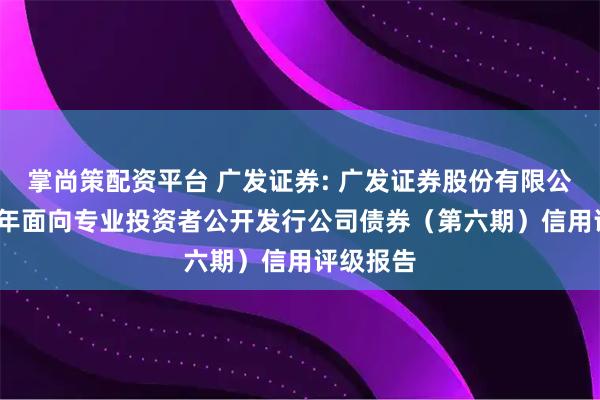 掌尚策配资平台 广发证券: 广发证券股份有限公司2025年面向专业投资者公开发行公司债券（第六期）信用评级报告