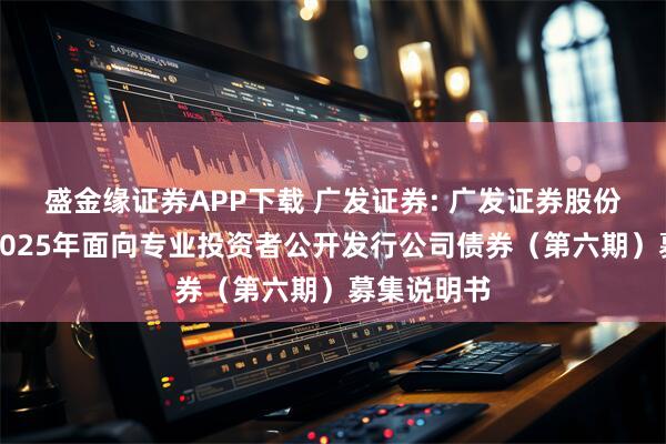 盛金缘证券APP下载 广发证券: 广发证券股份有限公司2025年面向专业投资者公开发行公司债券（第六期）募集说明书
