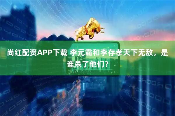 尚红配资APP下载 李元霸和李存孝天下无敌,是谁杀了他们?