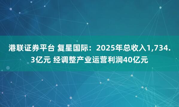 港联证券平台 复星国际：2025年总收入1,734.3亿元 经调整产业运营利润40亿元