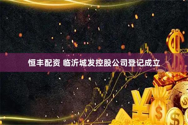 恒丰配资 临沂城发控股公司登记成立