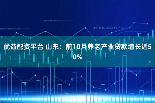 优益配资平台 山东：前10月养老产业贷款增长近50%