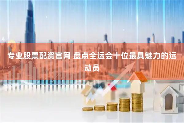 专业股票配资官网 盘点全运会十位最具魅力的运动员