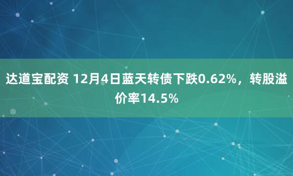 达道宝配资 12月4日蓝天转债下跌0.62%,转股溢价率14.5%