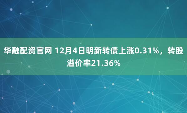 华融配资官网 12月4日明新转债上涨0.31%，转股溢价率21.36%