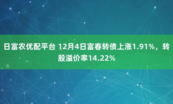 日富农优配平台 12月4日富春转债上涨1.91%，转股溢价率14.22%