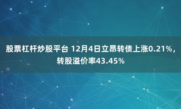 股票杠杆炒股平台 12月4日立昂转债上涨0.21%,转股溢价率43.45%