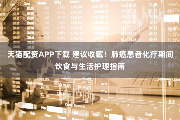 天猫配资APP下载 建议收藏！肺癌患者化疗期间饮食与生活护理指南