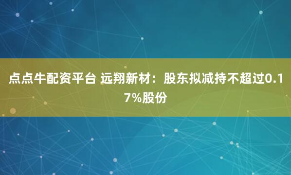 点点牛配资平台 远翔新材：股东拟减持不超过0.17%股份
