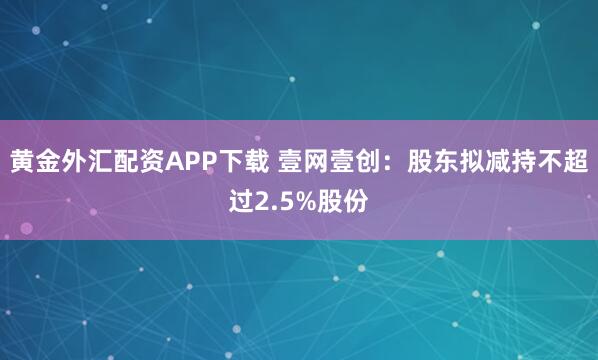 黄金外汇配资APP下载 壹网壹创:股东拟减持不超过2.5%股份