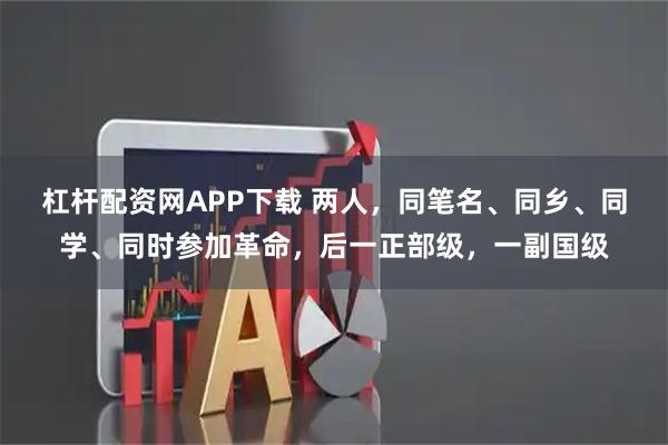 杠杆配资网APP下载 两人，同笔名、同乡、同学、同时参加革命，后一正部级，一副国级