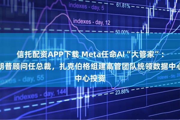 信托配资APP下载 Meta任命AI“大管家”：前特朗普顾问任总裁，扎克伯格组建高管团队统领数据中心投资