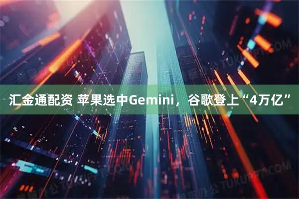 汇金通配资 苹果选中Gemini，谷歌登上“4万亿”
