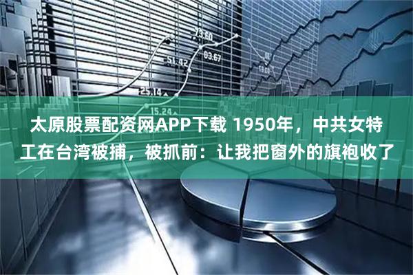太原股票配资网APP下载 1950年，中共女特工在台湾被捕，被抓前：让我把窗外的旗袍收了