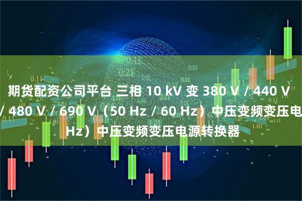 期货配资公司平台 三相 10 kV 变 380 V / 440 V / 460 V / 480 V / 690 V（50 Hz / 60 Hz）中压变频变压电源转换器