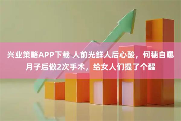 兴业策略APP下载 人前光鲜人后心酸，何穗自曝月子后做2次手术，给女人们提了个醒