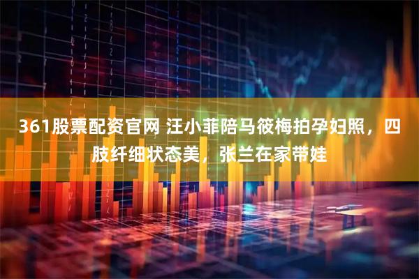 361股票配资官网 汪小菲陪马筱梅拍孕妇照，四肢纤细状态美，张兰在家带娃