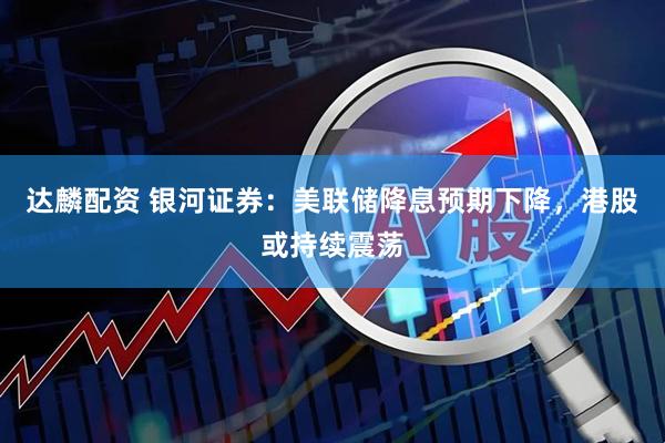 达麟配资 银河证券：美联储降息预期下降，港股或持续震荡