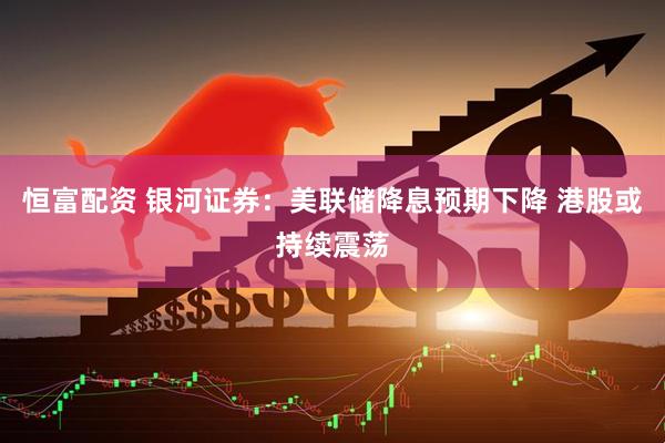 恒富配资 银河证券：美联储降息预期下降 港股或持续震荡