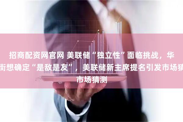 招商配资网官网 美联储“独立性”面临挑战，华尔街想确定“是敌是友”，美联储新主席提名引发市场猜测