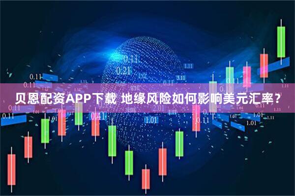 贝恩配资APP下载 地缘风险如何影响美元汇率？
