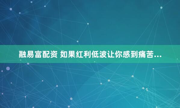 融易富配资 如果红利低波让你感到痛苦...