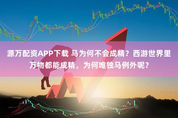 源万配资APP下载 马为何不会成精？西游世界里万物都能成精，为何唯独马例外呢？