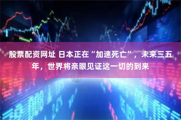 股票配资网址 日本正在“加速死亡”，未来三五年，世界将亲眼见证这一切的到来