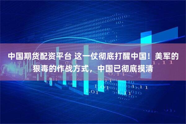 中国期货配资平台 这一仗彻底打醒中国！美军的狠毒的作战方式，中国已彻底摸清