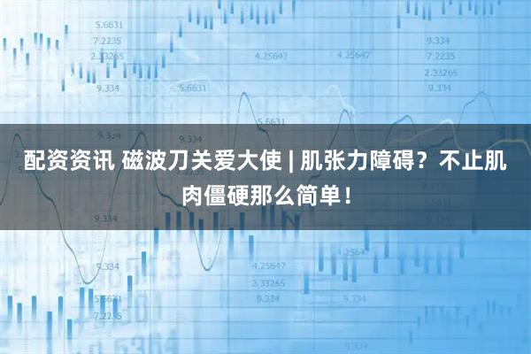 配资资讯 磁波刀关爱大使 | 肌张力障碍？不止肌肉僵硬那么简单！
