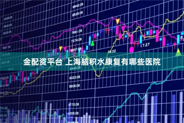 金配资平台 上海脑积水康复有哪些医院