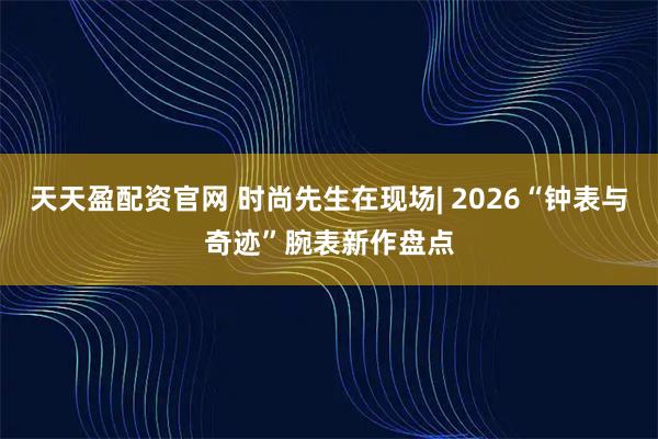 天天盈配资官网 时尚先生在现场| 2026“钟表与奇迹”腕表新作盘点