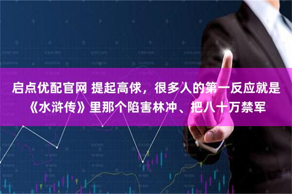 启点优配官网 提起高俅，很多人的第一反应就是《水浒传》里那个陷害林冲、把八十万禁军