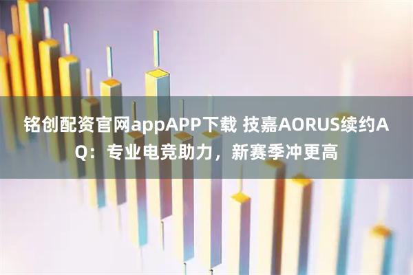 铭创配资官网appAPP下载 技嘉AORUS续约AQ：专业电竞助力，新赛季冲更高