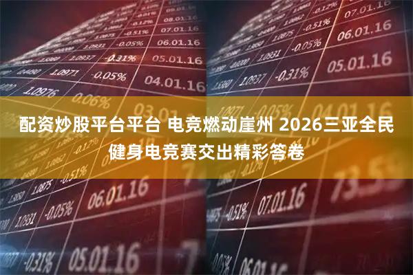 配资炒股平台平台 电竞燃动崖州 2026三亚全民健身电竞赛交出精彩答卷