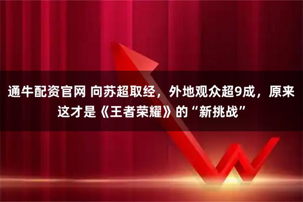 通牛配资官网 向苏超取经，外地观众超9成，原来这才是《王者荣耀》的“新挑战”