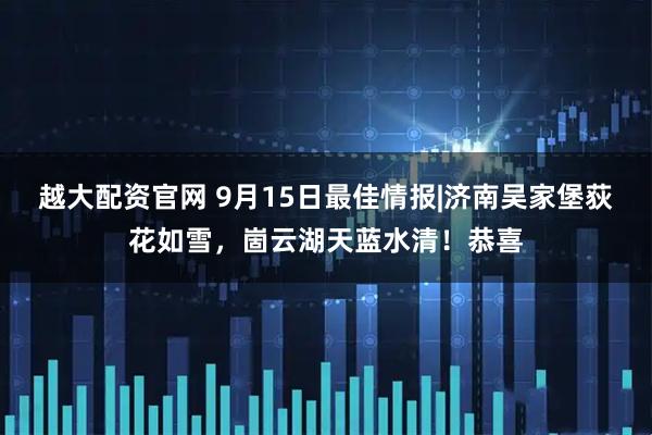 越大配资官网 9月15日最佳情报|济南吴家堡荻花如雪，崮云湖天蓝水清！恭喜